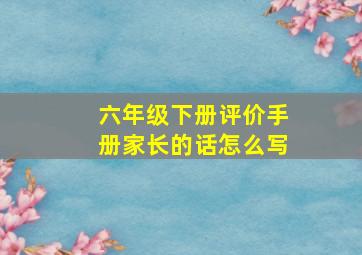 六年级下册评价手册家长的话怎么写