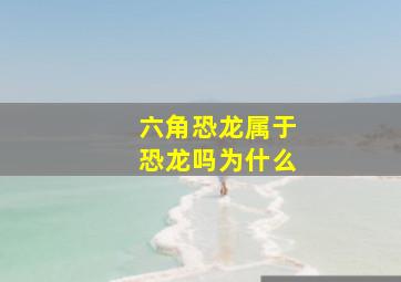 六角恐龙属于恐龙吗为什么