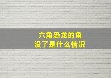 六角恐龙的角没了是什么情况