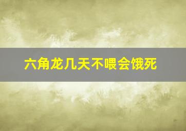 六角龙几天不喂会饿死