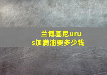 兰博基尼urus加满油要多少钱