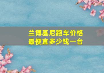 兰博基尼跑车价格最便宜多少钱一台