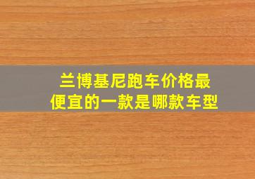 兰博基尼跑车价格最便宜的一款是哪款车型