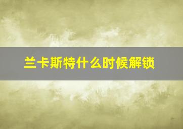 兰卡斯特什么时候解锁