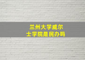 兰州大学威尔士学院是民办吗