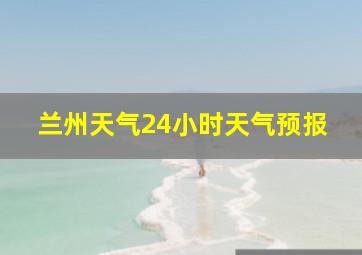 兰州天气24小时天气预报