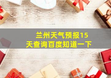 兰州天气预报15天查询百度知道一下