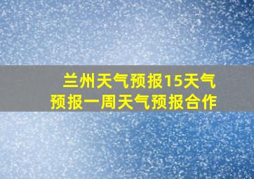 兰州天气预报15天气预报一周天气预报合作