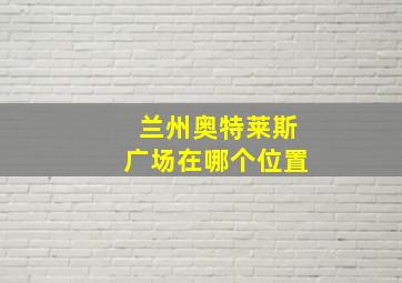 兰州奥特莱斯广场在哪个位置