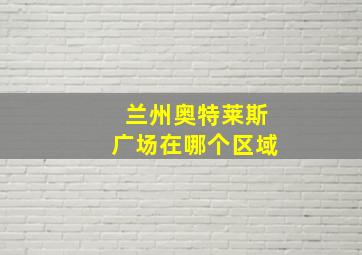 兰州奥特莱斯广场在哪个区域