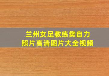 兰州女足教练樊自力照片高清图片大全视频