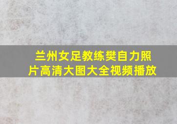 兰州女足教练樊自力照片高清大图大全视频播放