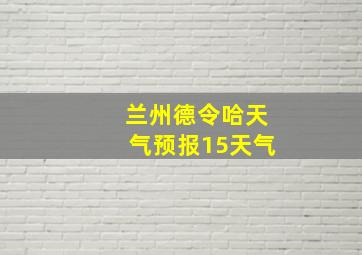 兰州德令哈天气预报15天气