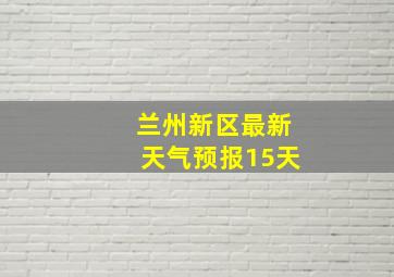 兰州新区最新天气预报15天