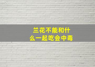 兰花不能和什么一起吃会中毒