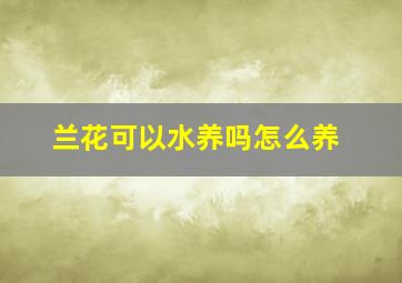 兰花可以水养吗怎么养