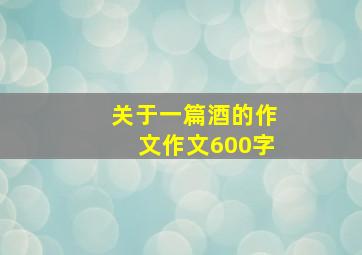 关于一篇酒的作文作文600字