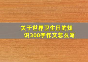 关于世界卫生日的知识300字作文怎么写