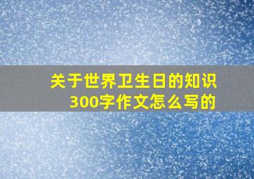 关于世界卫生日的知识300字作文怎么写的