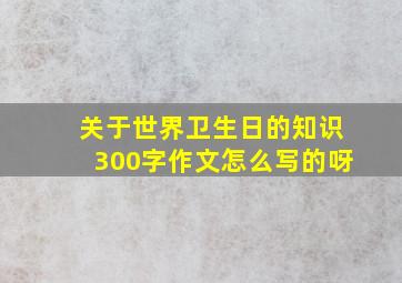 关于世界卫生日的知识300字作文怎么写的呀