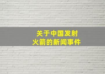 关于中国发射火箭的新闻事件