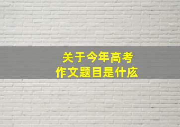 关于今年高考作文题目是什庅