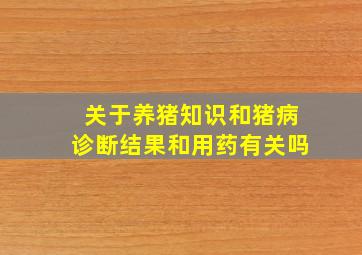 关于养猪知识和猪病诊断结果和用药有关吗