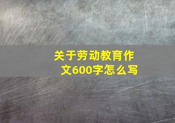 关于劳动教育作文600字怎么写