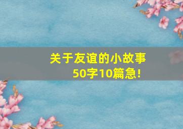 关于友谊的小故事50字10篇急!