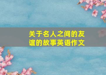 关于名人之间的友谊的故事英语作文