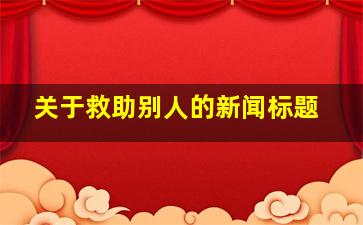 关于救助别人的新闻标题