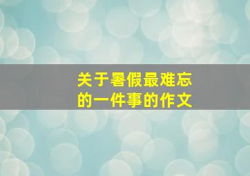 关于暑假最难忘的一件事的作文