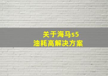 关于海马s5油耗高解决方案