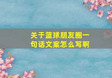 关于篮球朋友圈一句话文案怎么写啊