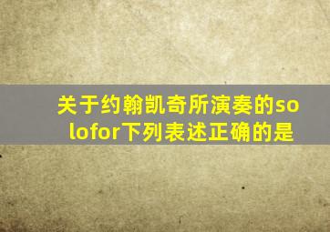 关于约翰凯奇所演奏的solofor下列表述正确的是