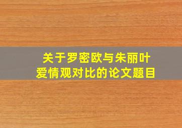 关于罗密欧与朱丽叶爱情观对比的论文题目