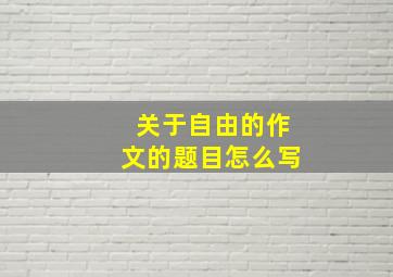 关于自由的作文的题目怎么写