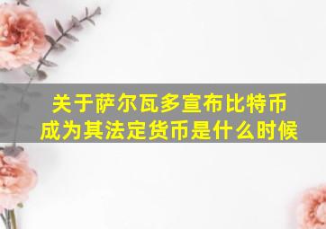 关于萨尔瓦多宣布比特币成为其法定货币是什么时候