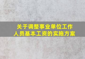 关于调整事业单位工作人员基本工资的实施方案