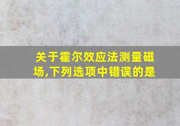 关于霍尔效应法测量磁场,下列选项中错误的是