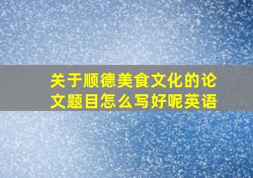 关于顺德美食文化的论文题目怎么写好呢英语