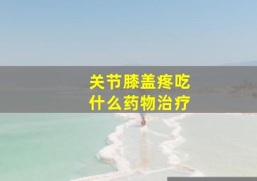 关节膝盖疼吃什么药物治疗