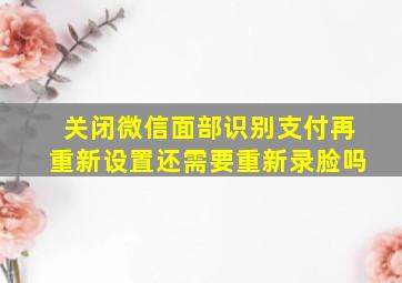 关闭微信面部识别支付再重新设置还需要重新录脸吗