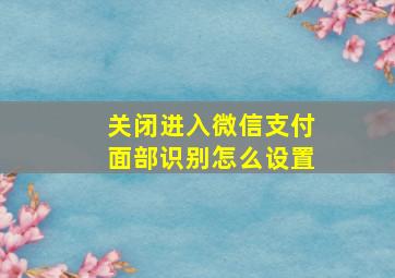 关闭进入微信支付面部识别怎么设置