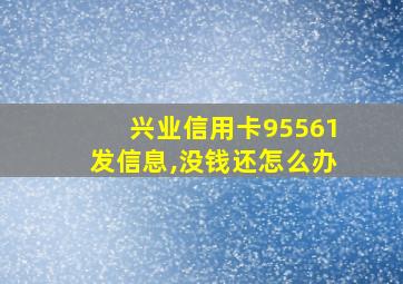 兴业信用卡95561发信息,没钱还怎么办