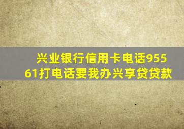 兴业银行信用卡电话95561打电话要我办兴享贷贷款