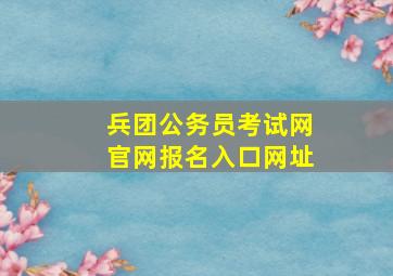 兵团公务员考试网官网报名入口网址