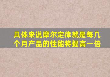 具体来说摩尔定律就是每几个月产品的性能将提高一倍