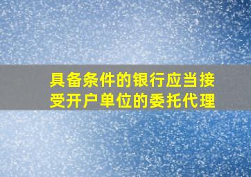 具备条件的银行应当接受开户单位的委托代理