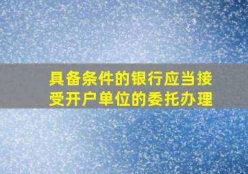 具备条件的银行应当接受开户单位的委托办理